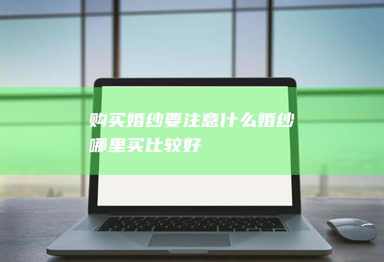 购买婚纱要注意什么(婚纱哪里买比较好)