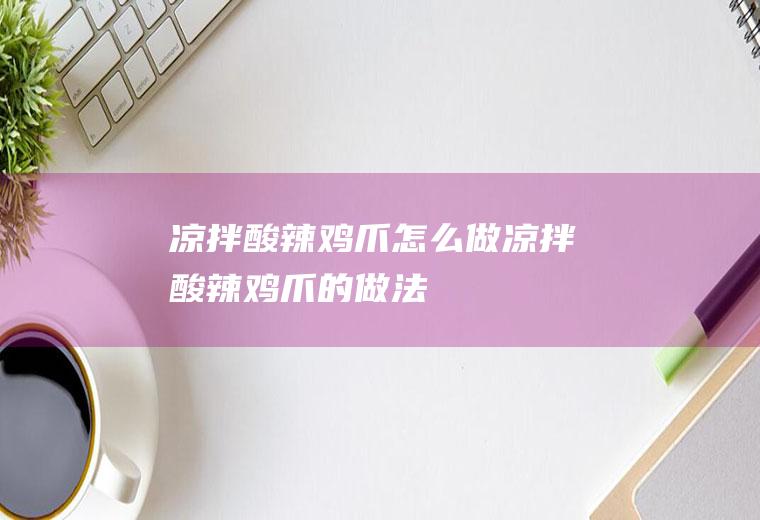 凉拌酸辣鸡爪怎么做凉拌酸辣鸡爪的做法