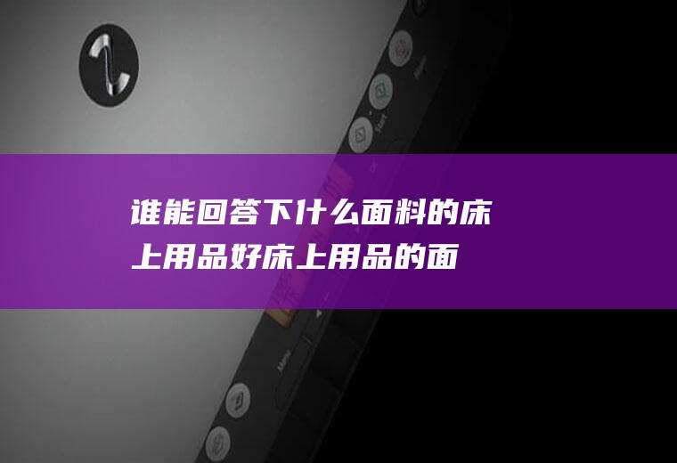 谁能回答下什么面料的床上用品好(床上用品的面料知识)