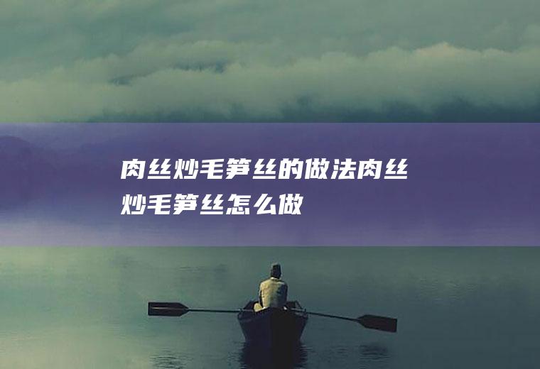 肉丝炒毛笋丝的做法肉丝炒毛笋丝怎么做