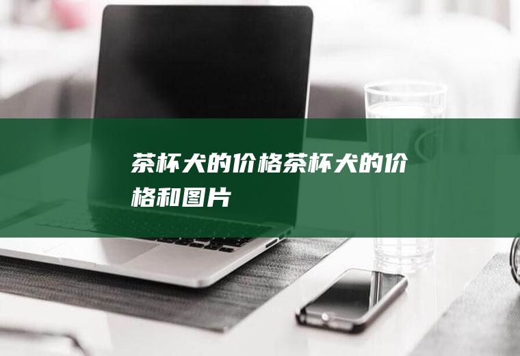 茶杯犬的价格(茶杯犬的价格和图片)