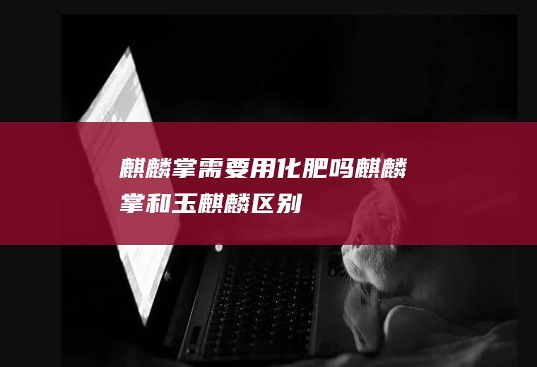 麒麟掌需要用化肥吗(麒麟掌和玉麒麟区别)