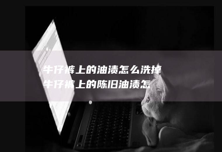 牛仔裤上的油渍怎么洗掉(牛仔裤上的陈旧油渍怎么洗掉)