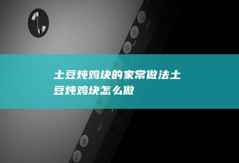 土豆炖鸡块的家常做法土豆炖鸡块怎么做