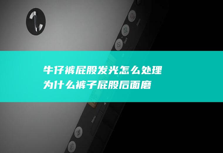 牛仔裤屁股发光怎么处理(为什么裤子屁股后面磨亮了)