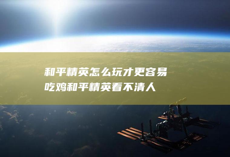 和平精英怎么玩才更容易吃鸡(和平精英看不清人)