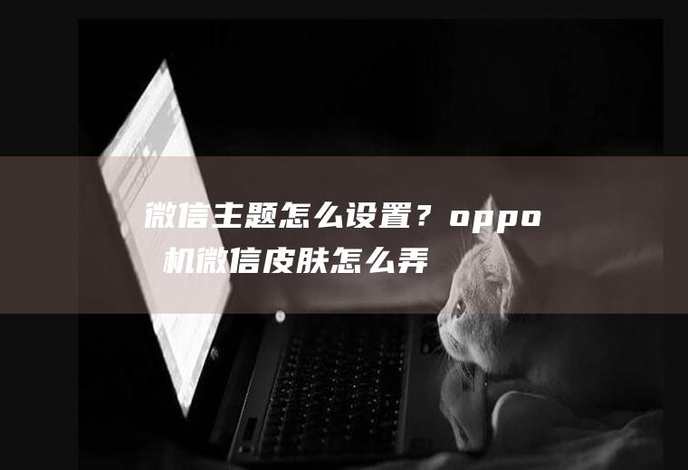 微信主题怎么设置？oppo手机微信皮肤怎么弄？