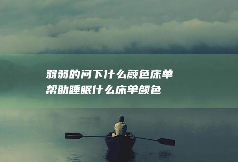 弱弱的问下什么颜色床单帮助睡眠(什么床单颜色更容易入睡)