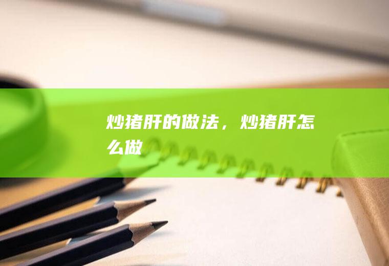 炒猪肝的做法，炒猪肝怎么做