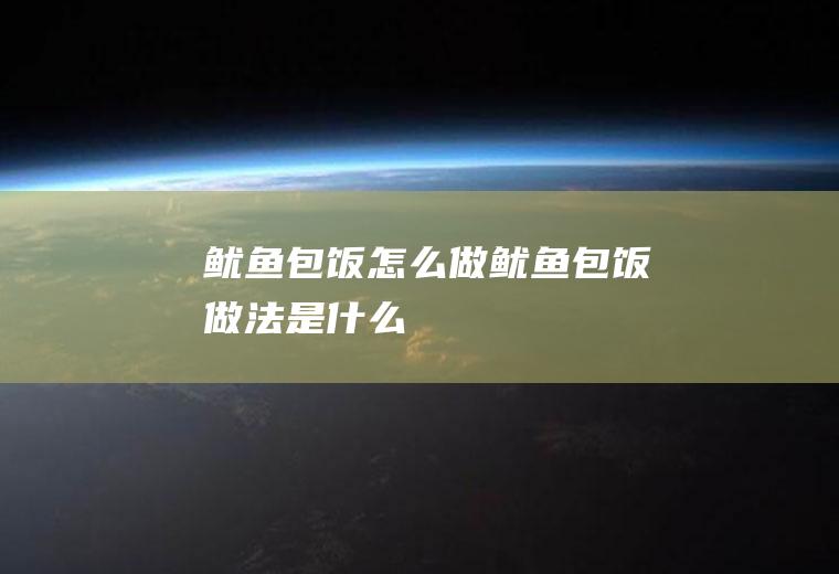 鱿鱼包饭怎么做鱿鱼包饭做法是什么