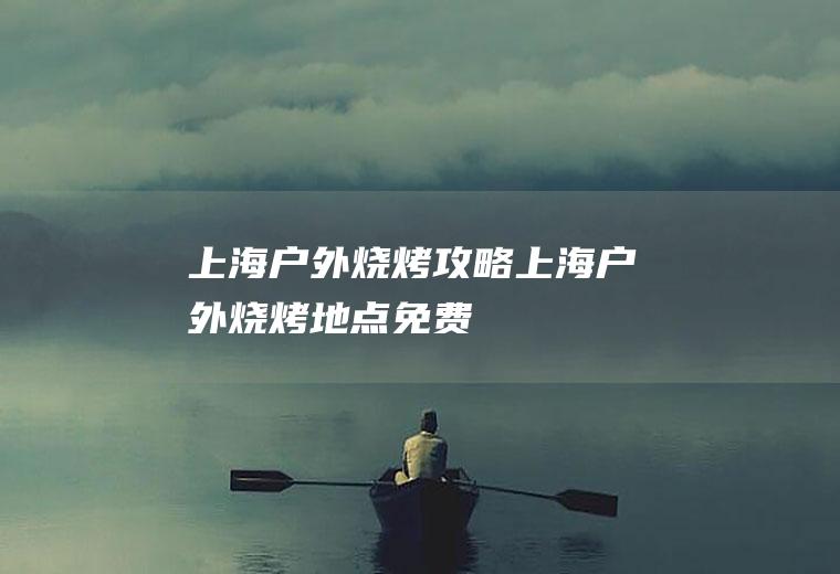 上海户外烧烤攻略(上海户外烧烤地点免费)