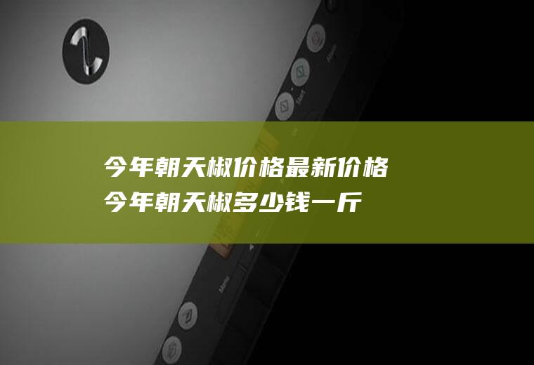 今年朝天椒价格最新价格,今年朝天椒多少钱一斤？
