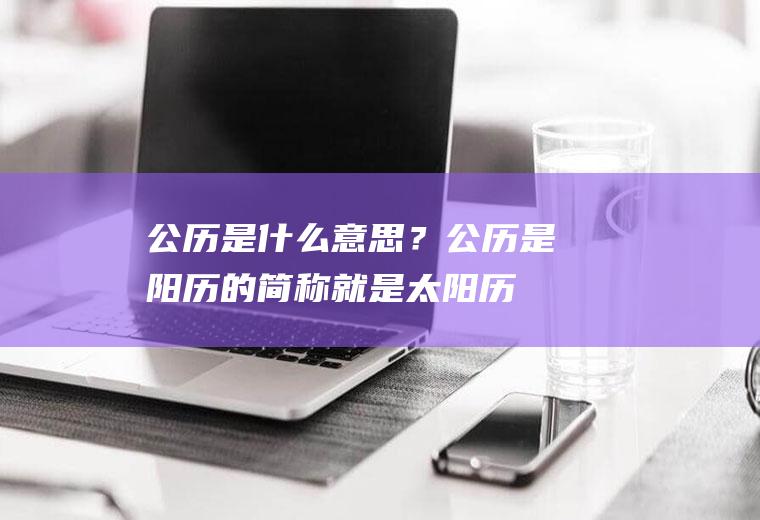 公历是什么意思？公历是阳历的简称,就是太阳历