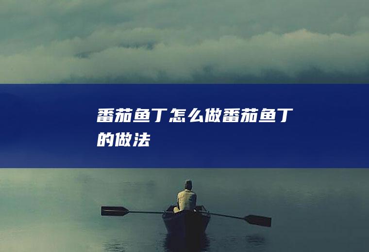 番茄鱼丁怎么做番茄鱼丁的做法