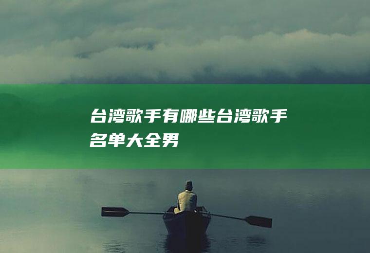 台湾歌手有哪些(台湾歌手名单大全男)