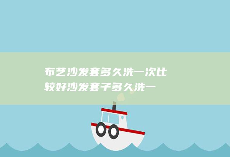 布艺沙发套多久洗一次比较好(沙发套子多久洗一次)
