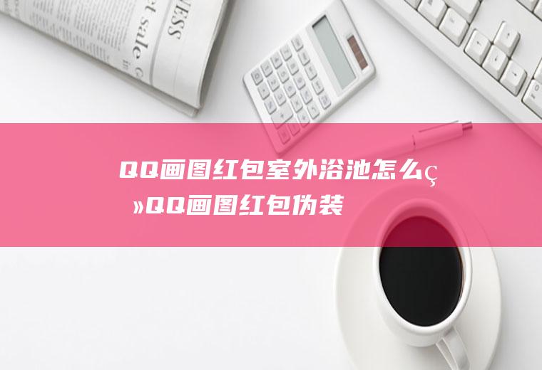 QQ画图红包室外浴池怎么画(QQ画图红包伪装)