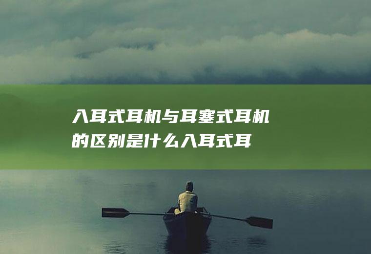 入耳式耳机与耳塞式耳机的区别是什么(入耳式耳机耳塞套)