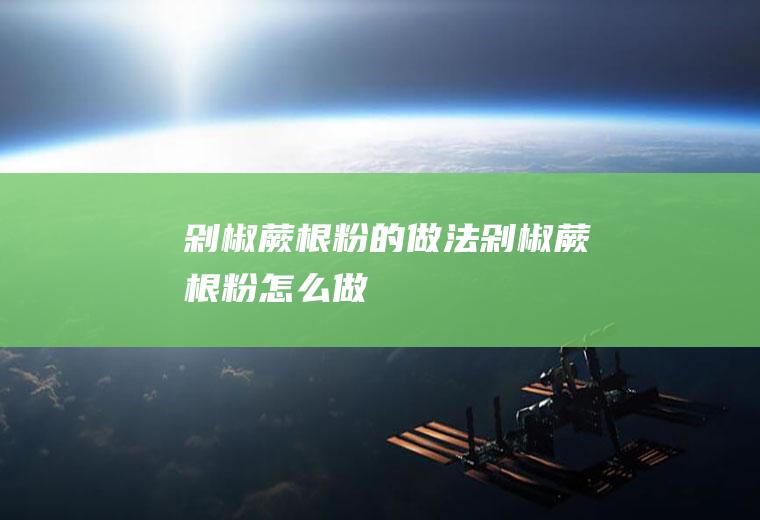 剁椒蕨根粉的做法剁椒蕨根粉怎么做