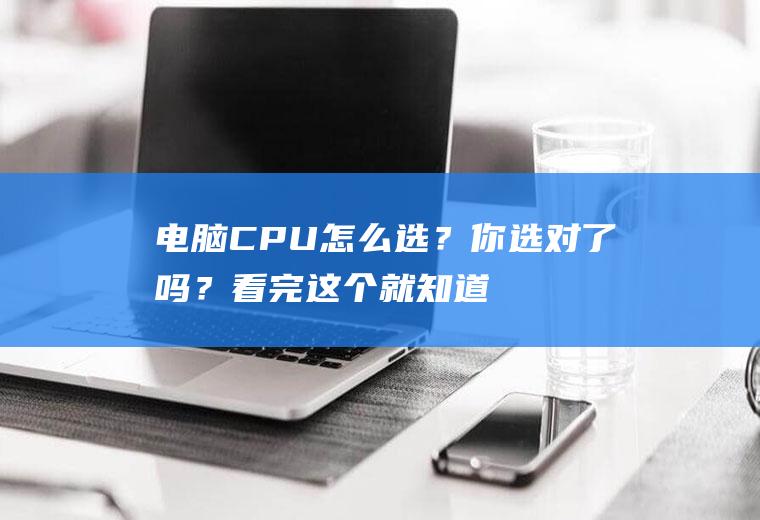 电脑CPU怎么选？你选对了吗？看完这个就知道了!