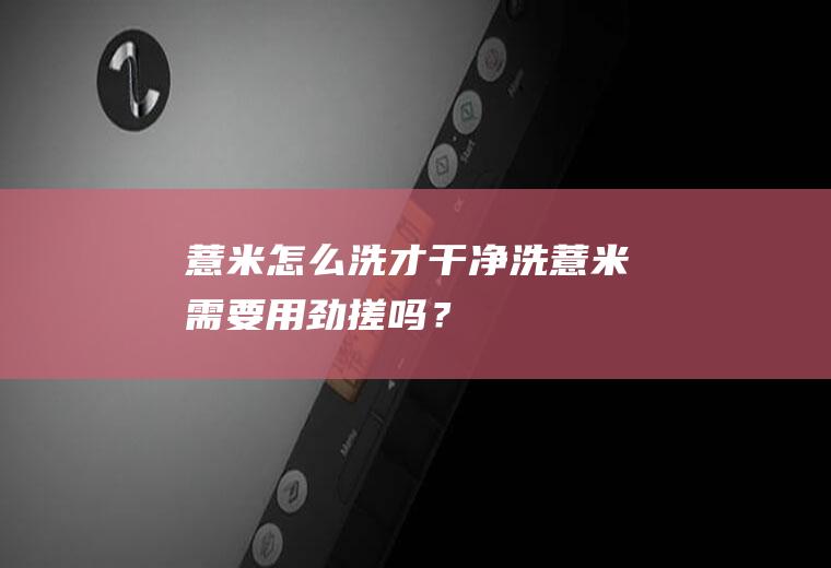 薏米怎么洗才干净,洗薏米需要用劲搓吗？