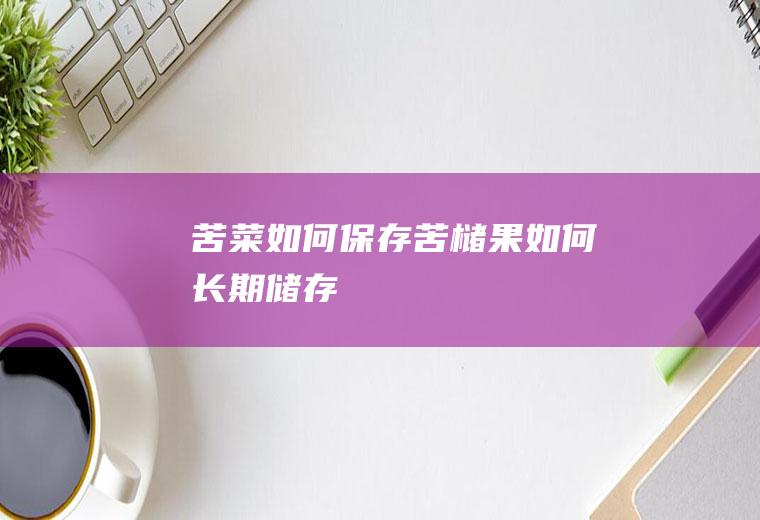 苦菜如何保存(苦槠果如何长期储存)