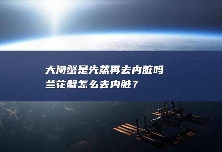 大闸蟹是先蒸再去内脏吗,兰花蟹怎么去内脏？