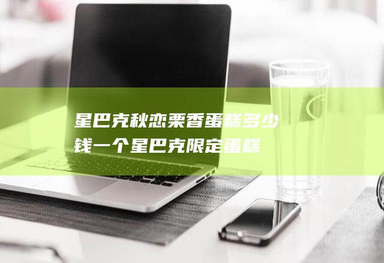 星巴克秋恋栗香蛋糕多少钱一个,星巴克限定蛋糕？