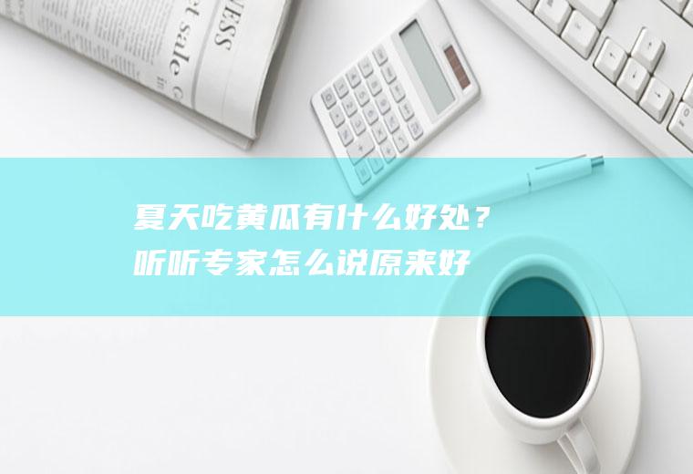 夏天吃黄瓜有什么好处？听听专家怎么说,原来好处这么多
