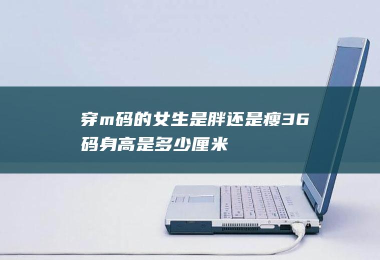 穿m码的女生是胖还是瘦,36码身高是多少厘米？