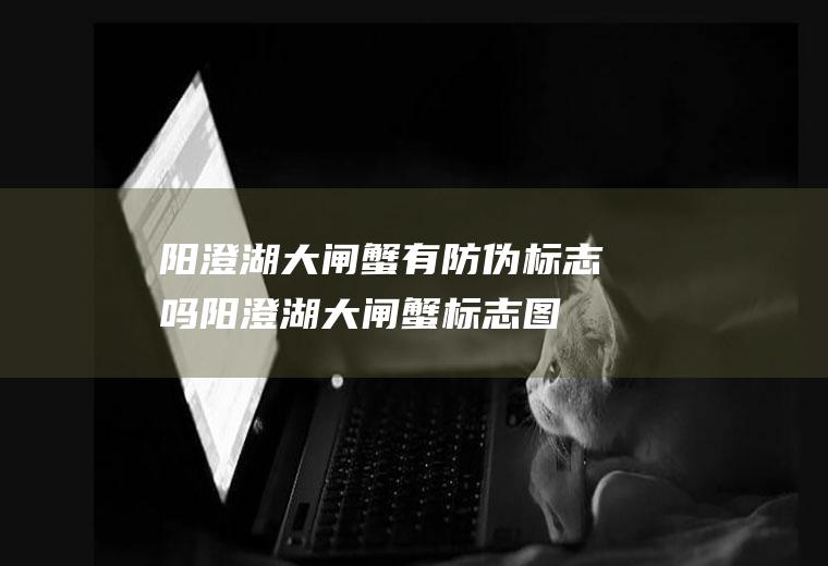 阳澄湖大闸蟹有防伪标志吗,阳澄湖大闸蟹标志图片？