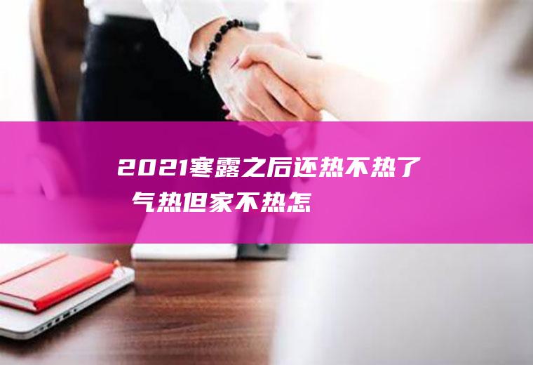 2021寒露之后还热不热了,暖气热但家不热怎么回事？