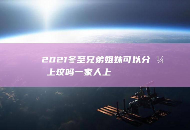 2021冬至兄弟姐妹可以分开上坟吗,一家人上坟不能上两次？