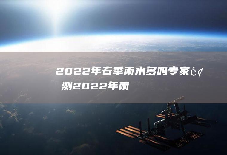 2022年春季雨水多吗,专家预测2022年雨水量？