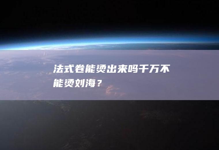 法式卷能烫出来吗,千万不能烫刘海？