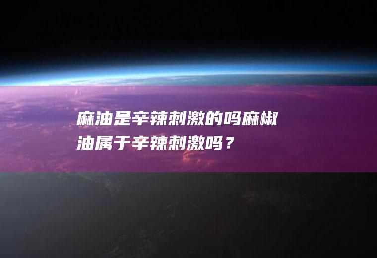 麻油是辛辣刺激的吗,麻椒油属于辛辣刺激吗？