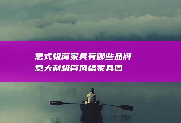 意式极简家具有哪些品牌(意大利极简风格家具图片)