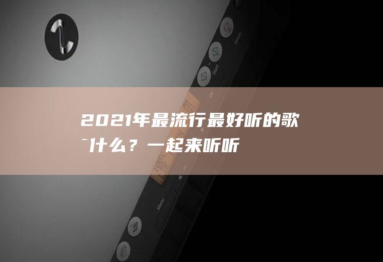 2021年最流行最好听的歌是什么？一起来听听看吧!