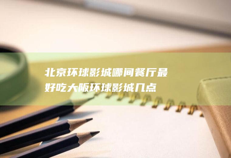 北京环球影城哪间餐厅最好吃,大阪环球影城几点开门？