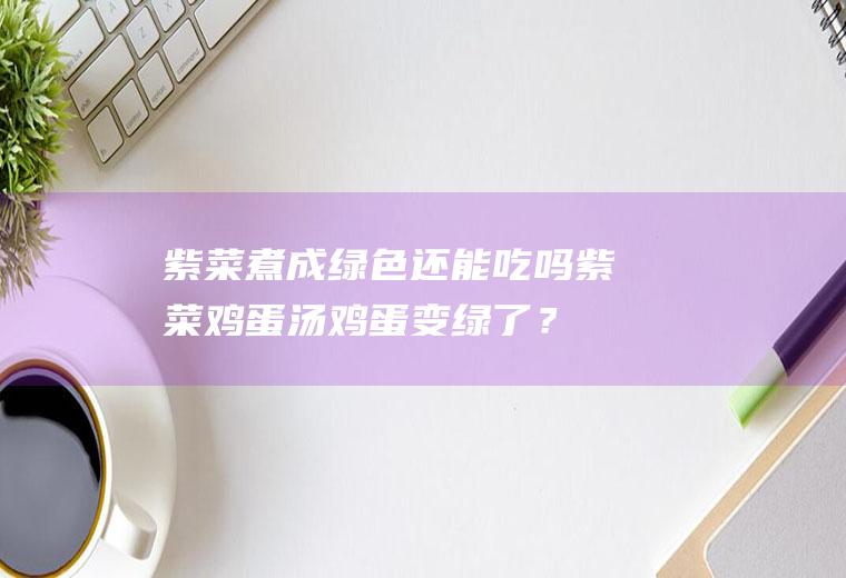 紫菜煮成绿色还能吃吗,紫菜鸡蛋汤鸡蛋变绿了？