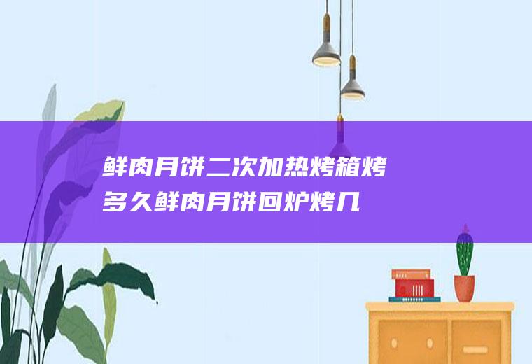 鲜肉月饼二次加热烤箱烤多久,鲜肉月饼回炉烤几分钟？