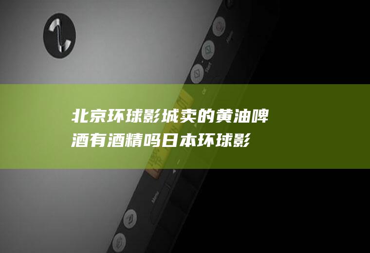 北京环球影城卖的黄油啤酒有酒精吗,日本环球影城黄油啤酒？