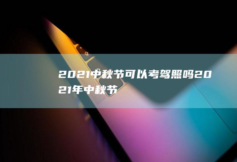 2021中秋节可以考驾照吗,2021年中秋节是哪一天？
