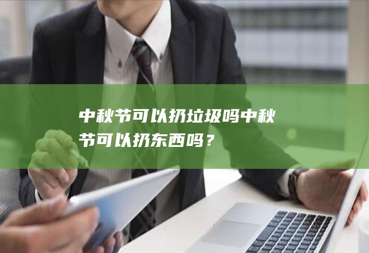 中秋节可以扔垃圾吗,中秋节可以扔东西吗？