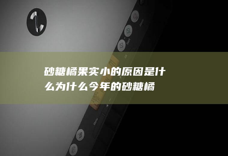 砂糖橘果实小的原因是什么,为什么今年的砂糖橘不甜？