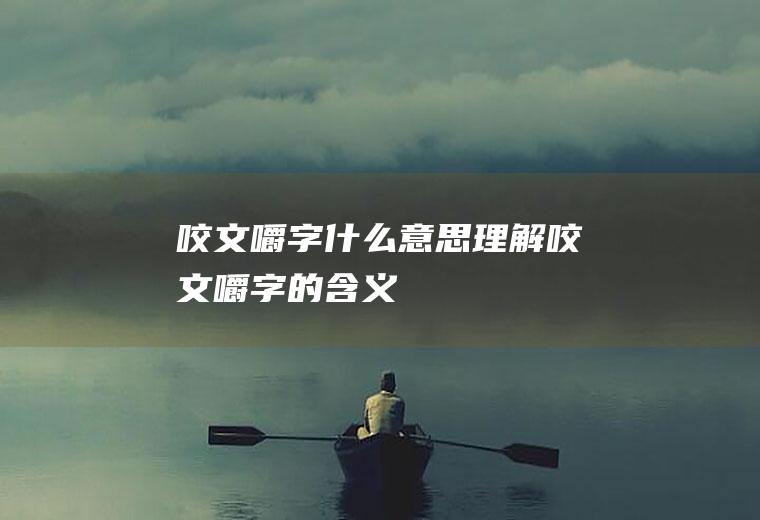 咬文嚼字什么意思(理解咬文嚼字的含义)