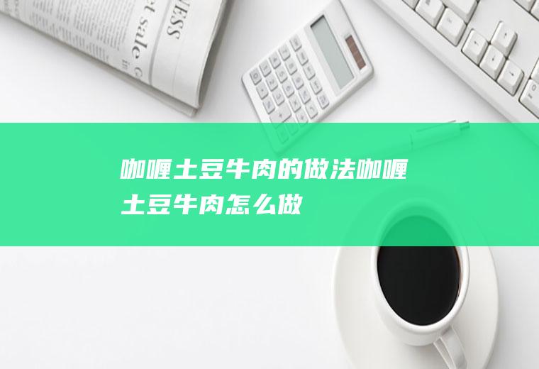 咖喱土豆牛肉的做法咖喱土豆牛肉怎么做