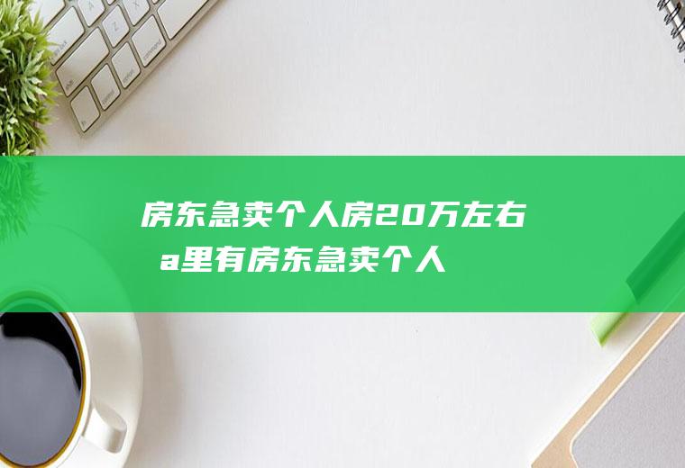 房东急卖个人房20万左右哪里有,房东急卖个人房？
