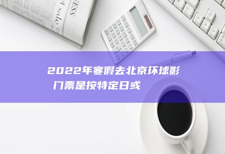 2022年寒假去北京环球影城门票是按特定日或是旺季算的吗,北京环球影城门票价格？