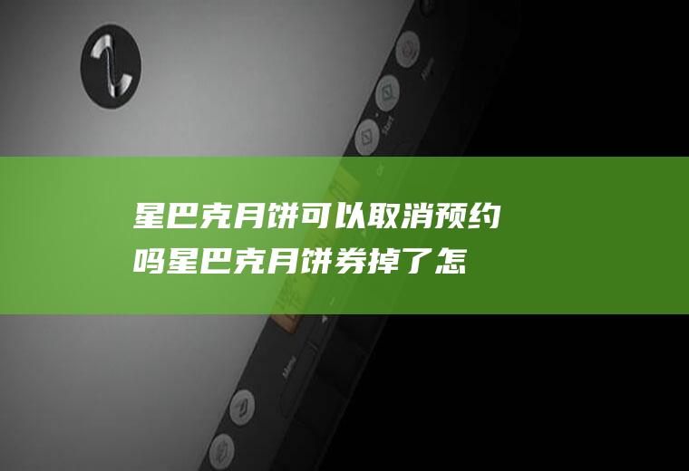 星巴克月饼可以取消预约吗,星巴克月饼券掉了怎么领月饼？